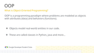 OOP
What is Object-Oriented Programming?
OOP is a programming paradigm where problems are modeled as objects
with attributes (data) and behaviors (functions).
❖ Objects model real-world entities in our code.
❖ These are called classes in Python, Java and more…
 