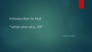 Introduction to Null
“what and why..??”
- AMIYA DUTTA
 