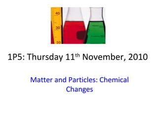 1P5: Thursday 11th
November, 2010
Matter and Particles: Chemical
Changes
 