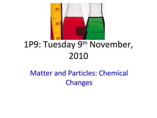 1P9: Tuesday 9th
November,
2010
Matter and Particles: Chemical
Changes
 