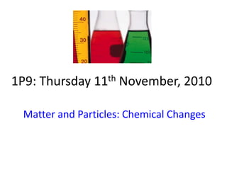 1P9: Thursday 11th November, 2010
Matter and Particles: Chemical Changes
 