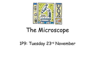 The Microscope
1P9: Tuesday 23rd
November
 