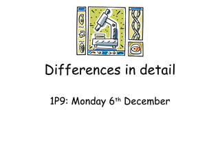 Differences in detail 1P9: Monday 6 th  December 