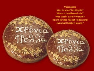 Vassilopita Was ist eine Vassilopita? Wann schneiden wir sie? Was steckt darin? Warum? Könnt ihr das Rezept finden und eventuell backen lassen? 