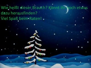 Wie heißt dieser Brauch? Könnt ihr noch etwas dazu herausfinden? Viel Spaß beim Raten! 