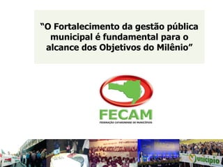 “O Fortalecimento da gestão pública 
municipal é fundamental para o 
alcance dos Objetivos do Milênio” 
 