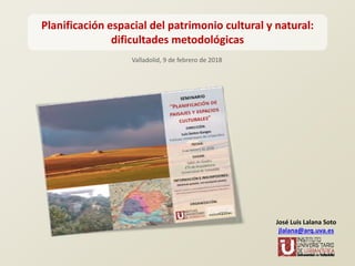 Planificación espacial del patrimonio cultural y natural: 
dificultades metodológicas
Valladolid, 9 de febrero de 2018
José Luis Lalana Soto
jlalana@arq.uva.esj q
 