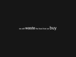 we still  waste  the food that we  buy . 