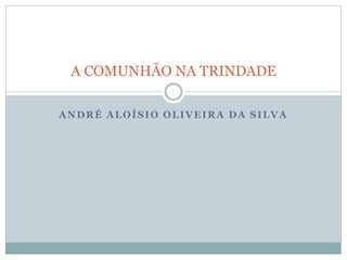 ANDRÉ ALOÍSIO OLIVEIRA DA SILVA
A COMUNHÃO NA TRINDADE
 