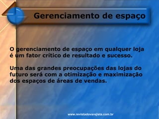 Gerenciamento de espaço



O gerenciamento de espaço em qualquer loja
é um fator crítico de resultado e sucesso.

Uma das grandes preocupações das lojas do
futuro será com a otimização e maximização
dos espaços de áreas de vendas.




                  www.revistadovarejista.com.br
 