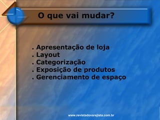 O que vai mudar?



.   Apresentação de loja
.   Layout
.   Categorização
.   Exposição de produtos
.   Gerenciamento de espaço




            www.revistadovarejista.com.br
 