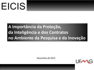 EICIS
 A Importância da Proteção,
 da Inteligência e dos Contratos
 no Ambiente da Pesquisa e da Inovação



              Novembro de 2012
 