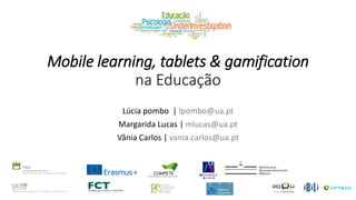 Mobile learning, tablets & gamification
na Educação
Lúcia pombo | lpombo@ua.pt
Margarida Lucas | mlucas@ua.pt
Vânia Carlos | vania.carlos@ua.pt
 