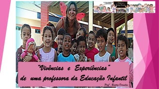 “Vivências e Experiências”
de uma professora da Educação Infantil
Profª. Beatriz Dornelas
 