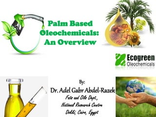 Palm Based
Oleochemicals:
An Overview
By:
Dr. Adel Gabr Abdel-Razek
Fats and Oils Dept.,
National Research Centre
Dokki, Cairo, Egypt
 