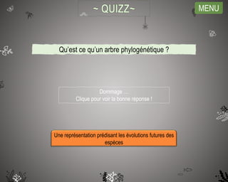 MENU
Une représentation prédisant les évolutions futures des
espèces
Dommage …
Clique pour voir la bonne réponse !
Qu’est ce qu’un arbre phylogénétique ?
 