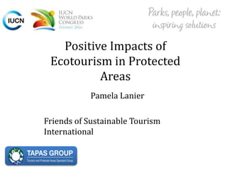 Positive Impacts of
Ecotourism in Protected
Areas
Pamela Lanier
Friends of Sustainable Tourism
International
 