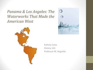 Panama & Los Angeles: The  Waterworks That Made the  American West   Esthela Caito History 141 Professor M. Arguello 