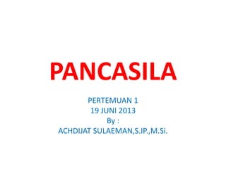 PANCASILA
PERTEMUAN 1
19 JUNI 2013
By :
ACHDIJAT SULAEMAN,S.IP.,M.Si.
 