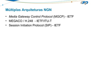 Múltiplas Arquiteturas NGN
• Media Gateway Control Protocol (MGCP) - IETF
• MEGACO / H.248 - IETF/ITU-T
• Session Initiation Protocol (SIP) - IETF
 