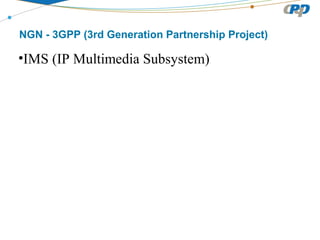 NGN - 3GPP (3rd Generation Partnership Project)
•IMS (IP Multimedia Subsystem)
 