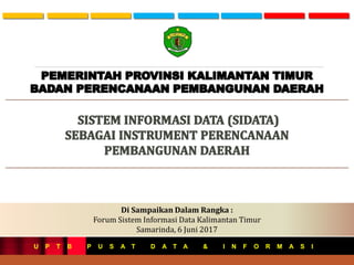 Di Sampaikan Dalam Rangka :
Forum Sistem Informasi Data Kalimantan Timur
Samarinda, 6 Juni 2017
U P T B P U S A T D A T A & I N F O R M A S I
 