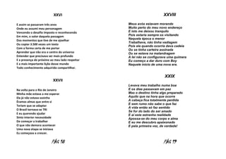 XXVI
E assim se passaram três anos
Onde eu assumi meu personagem
Vencendo o desafio imposto e reconhecendo
Em mim, o valor daquela passagem
Dos momentos que tive de me ajoelhar
Ou copiar 3.500 vezes um texto
Com a forma certa de me portar
Aprender que não era o centro do universo
Entender que precisava ser mais profundo
E a presença do próximo ao meu lado respeitar
E a mais importante lição desse mundo
Todo conhecimento adquirido compartilhar.

XXVII
Na volta para o Rio de Janeiro
Minha mãe estava a me esperar
Ela já não estava sozinha
Éramos almas que entre si
Teriam que se adaptar
O Brasil tornava-se TRI
E eu querendo ajudar
Sinto interior necessidade
De começar a trabalhar
O que não demora acontecer
Uma nova etapa se iniciava
Eu começava a crescer.

PÁG 18

XXVIII
Meus avós estavam morando
Muito perto do meu novo endereço
E isto me deixou tranquilo
Pois estaria sempre os visitando
Naquela época o menor
Trabalhava, não tinha vadiagem
Pois ela quando ocorria dava cadeia
Ou se tinha carteira assinada
Ou se estava na malandragem
A lei não se configurava uma quimera
Eu começo a dar duro com Boy
Naquele inicio de uma nova era.

XXIX
Levava meu trabalho numa boa
E os dias passavam em paz
Mas o destino tinha algo preparado
Aquilo que na hora que ocorre
A cabeça fica totalmente perdida
E sem rumo não sabe o que faz
A vida então só faz sentido
Se for do lado do ser amado
E ai esta estranha realidade
Apossa-se do meu corpo e alma
E eu me descubro apaixonado
E pela primeira vez, de verdade!

PÁG 19

 