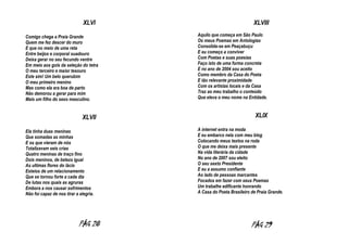 XLVI
Comigo chega a Praia Grande
Quem me fez descer do muro
E que no meio de uma reta
Entre beijos e corporal suadouro
Deixa gerar no seu fecundo ventre
Em meio aos gols da seleção do tetra
O meu terceiro e maior tesouro
Este sim! Um belo querubim
O meu primeiro menino
Mas como ela era boa de parto
Não demorou a gerar para mim
Mais um filho do sexo masculino.

XLVII
Ela tinha duas meninas
Que somadas as minhas
E os que vieram de nós
Totalizavam seis crias
Quatro meninas de traço fino
Dois meninos, de beleza igual
As ultimas flores do lácio
Esteios de um relacionamento
Que se tornou forte a cada dia
De lutas nos quais as agruras
Embora a nos causar sofrimentos
Não foi capaz de nos tirar a alegria.

PÁG 28

XLVIII
Aquilo que começa em São Paulo
Os meus Poemas em Antologias
Consolida-se em Peaçabuçu
E eu começo a conviver
Com Poetas e suas poesias
Faço isto de uma forma concreta
E no ano de 2004 sou aceito
Como membro da Casa do Poeta
E tão relevante proximidade
Com os artistas locais e da Casa
Traz ao meu trabalho o conteúdo
Que eleva o meu nome na Entidade.

XLIX
A internet entra na moda
E eu embarco nela com meu blog
Colocando meus textos na roda
O que me deixa mais presente
Na vida literária da cidade
No ano de 2007 sou eleito
O seu sexto Presidente
E eu a assumo confiante
Ao lado de pessoas marcantes
Focados em fazer com seus Poemas
Um trabalhe edificante honrando
A Casa do Poeta Brasileiro de Praia Grande.

PÁG 29

 