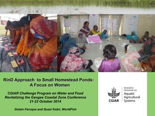 RinD Approach to Small Homestead Ponds:
A Focus on Women
CGIAR Challenge Program on Water and Food
Revitalizing the Ganges Coastal Zone Conference
21-23 October 2014
Golam Faruque and Quazi Kabir, WorldFish
 