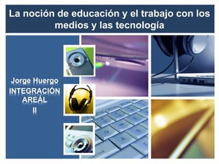 La noción de educación y el trabajo con los
medios y las tecnología
Jorge Huergo
INTEGRACIÓN
AREÁL
II
 