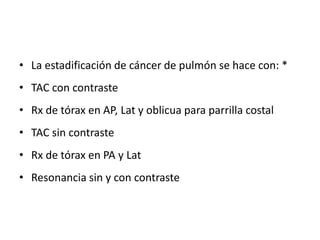 • La estadificación de cáncer de pulmón se hace con: *
• TAC con contraste
• Rx de tórax en AP, Lat y oblicua para parrill...