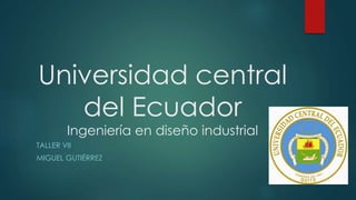 Universidad central
del Ecuador
Ingeniería en diseño industrial
TALLER VII
MIGUEL GUTIÉRREZ
 