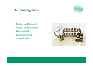 Dufteinsatzgebiete



• Parfüm und Kosmetik
• Wasch- und Putzmittel
• Lebensmittel
• Raumbeduftung
• Autoindustrie
 