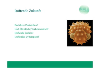 Duftende Zukunft



Beduftete Poststellen?
Und öffentliche Verkehrsmittel?
Duftende Games?
Duftendes Cyberspace?
 