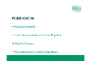 PHEROMONE

 Sexualbotenstoffe


 Androstenon, Androstenol und Copuline


 Signalwirkungen


 Menschen haben Annäherungsrituale

                                         5
 