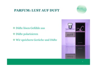 PARFUM: LUST AUF DUFT




Düfte lösen Gefühle aus

Düfte polarisieren

Wir speichern Gerüche und Düfte




                                  6
 