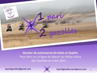 Dossier de partenariat de Katia et Sophie
Pour être sur la ligne de départ du Rallye Aïcha
des Gazelles en mars 2015 ...
1pari2gazelles.wordpress.com

1

 