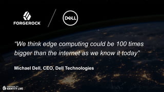 © 2017 ForgeRock. All rights reserved.
“We think edge computing could be 100 times
bigger than the internet as we know it today”
Michael Dell, CEO, Dell Technologies
 