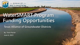 WaterSMART Program
Funding Opportunities
Texas Alliance of Groundwater Districts
By: Trent Parish
June 6, 2023
 