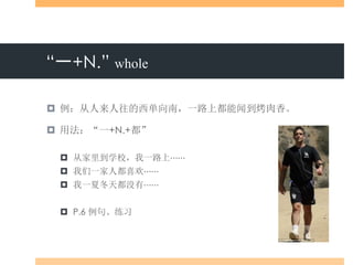 “一+N.” whole
 例：从人来人往的西单向南，一路上都能闻到烤肉香。
 用法：“一+N.+都”
 从家里到学校，我一路上⋯⋯
 我们一家人都喜欢⋯⋯
 我一夏冬天都没有⋯⋯
 P.6 例句、练习
 