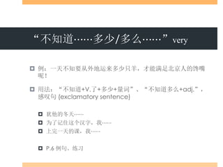 “不知道⋯⋯多少/多么⋯⋯”very
 例：一天不知要从外地运来多少只羊，才能满足北京人的馋嘴
呢！
 用法：“不知道+V.了+多少+量词”、“不知道多么+adj.”，
感叹句 (exclamatory sentence)
 犹他的冬天⋯⋯
 为了记住这个汉字，我⋯⋯
 上完一天的课，我⋯⋯
 P.6 例句、练习
 