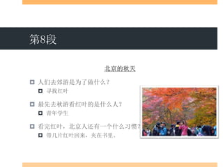 第8段
北京的秋天
 人们去郊游是为了做什么？
 寻找红叶
 最先去秋游看红叶的是什么人？
 青年学生
 看完红叶，北京人还有一个什么习惯？
 带几片红叶回来，夹在书里。
 