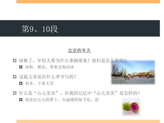 第9、10段
北京的冬天
 深秋了，年轻人要为什么事做准备？他们是怎么做的？
 冰鞋、擦亮、等着北海结冰
 这篇文章是在什么季节写的？
 初冬、下着大雪
 什么是“心儿里美”，在我的记忆中“心儿里美”是怎样的？
 绿皮红心儿的萝卜、在温暖的屋子吃、甜
 