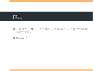 作业
 分别用“一+N.”、“不知道⋯⋯多少/多么⋯⋯”和“管A叫B”
各造三个句子
 练习6、7
 