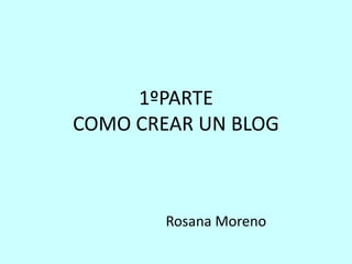 1ºPARTE
COMO CREAR UN BLOG
Rosana Moreno
 