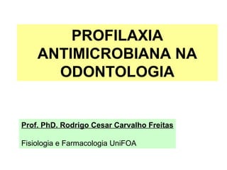 PROFILAXIA
ANTIMICROBIANA NA
ODONTOLOGIA
Prof. PhD. Rodrigo Cesar Carvalho Freitas
Fisiologia e Farmacologia UniFOA
 