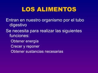 LOS ALIMENTOS
Entran en nuestro organismo por el tubo
 digestivo
Se necesita para realizar las siguientes
 funciones:
  Obtener energía
  Crecer y reponer
  Obtener sustancias necesarias
 