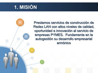 1. MISIÓN Prestamos servicios de construcción de Redes LAN con altos niveles de calidad, oportunidad e innovación al servicio de empresas PYMES.  Fundamenta en la autogestión su desarrollo empresarial armónico 