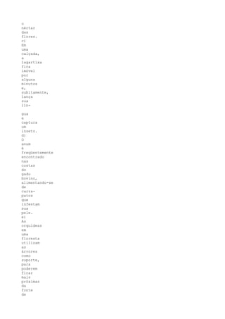 o
néctar
das
flores.
c)
Em
uma
calçada,
a
lagartixa
fica
imóvel
por
alguns
minutos
e,
subitamente,
lança
sua
lín-

gua
e
captura
um
inseto.
d)
O
anum
é
freqüentemente
encontrado
nas
costas
do
gado
bovino,
alimentando-se
de
carra-
patos
que
infestam
sua
pele.
e)
As
orquídeas
em
uma
floresta
utilizam
as
árvores
como
suporte,
para
poderem
ficar
mais
próximas
da
fonte
de
 