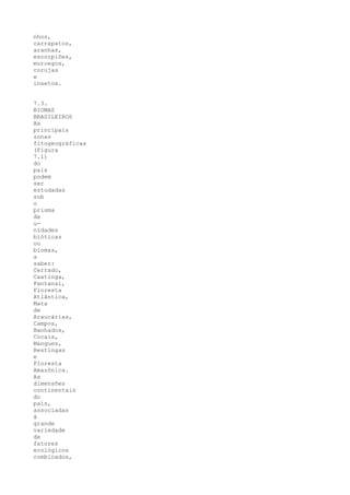 nhos,
carrapatos,
aranhas,
escorpiões,
morcegos,
corujas
e
insetos.


7.3.
BIOMAS
BRASILEIROS
As
principais
zonas
fitogeográficas
(Figura
7.1)
do
país
podem
ser
estudadas
sob
o
prisma
de
u-
nidades
bióticas
ou
biomas,
a
saber:
Cerrado,
Caatinga,
Pantanal,
Floresta
Atlântica,
Mata
de
Araucárias,
Campos,
Banhados,
Cocais,
Mangues,
Restingas
e
Floresta
Amazônica.
As
dimensões
continentais
do
país,
associadas
à
grande
variedade
de
fatores
ecológicos
combinados,
 